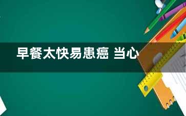 早餐太快易患癌 当心6个恶习会减寿,早餐吃的快对身体好吗
